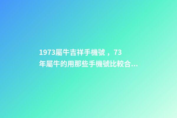 1973屬牛吉祥手機號，73年屬牛的用那些手機號比較合適？ 屬牛最佳手機尾號
